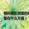 傾斜攝影測量的概念（什么是傾斜攝影測量目前的主要應用是在什么方面）