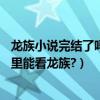 龍族小說完結了嗎（誰知道為什么龍族sf小說被刪了.還有哪里能看龍族?）