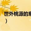 世外桃源的意思（關于世外桃源的意思的介紹）