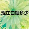 現在白銀多少錢一克（老的銀器價格怎么樣）