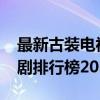 最新古裝電視劇排行榜2021（最新古裝電視劇排行榜2015）