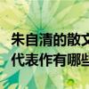 朱自清的散文代表作是哪兩本（朱自清的散文代表作有哪些?）