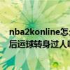 nba2konline怎么轉身過人技巧（NBA2Konline中怎么背后運球轉身過人啊）