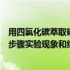 用四氯化碳萃取碘水中的碘實驗步驟（四氯化碳萃取碘的各步驟實驗現象和結論急!!!越詳細越好謝謝）