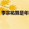 李宗祐算是年輕有為嗎（李宗祐到底多大了）