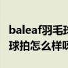 baleaf羽毛球拍（BABOLAT這個牌子的羽毛球拍怎么樣呀）