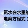 氨水在水里的電離方程式（氨水在水溶液中的電離方程式）