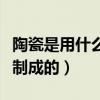 陶瓷是用什么原料制作的（陶瓷是用什么原料制成的）