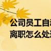 公司員工自動離職,怎么處理（公司員工擅自離職怎么處理）