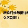 膳食纖維與植物纖維有什么區別（果蔬纖維和膳食纖維有什么區別啊）