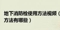 地下消防栓使用方法視頻(地下消防栓的使用方法有哪些)