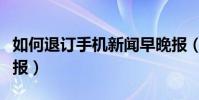 如何退訂手機新聞早晚報(怎么退訂新聞早晚報)