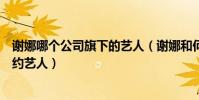 謝娜哪個公司旗下的藝人(謝娜和何炅分別是哪家公司的簽約藝人)
