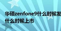 華碩zenfone9什么時候發布 華碩Zenfone9什么時候上市
