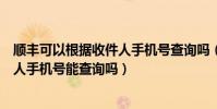 順豐可以根據收件人手機號查詢嗎(順豐快遞查詢輸入收件人手機號能查詢嗎)