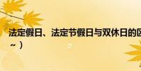 法定假日、法定節假日與雙休日的區別是什么(越詳細越好~)