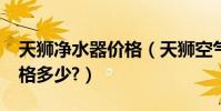 天獅凈水器價格(天獅空氣凈化器怎么樣?價格多少?)