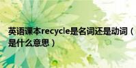 英語課本recycle是名詞還是動詞(小學英語課本里recycle是什么意思)
