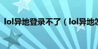 lol異地登錄不了(lol異地怎么登陸不上去)