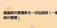 磁盤碎片整理多久一次比較好(一般磁盤碎片率多少才需要碎片整理)