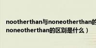 nootherthan與noneotherthan的區別(nootherthan和noneotherthan的區別是什么)