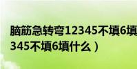 腦筋急轉彎12345不填6填啥(腦筋急轉彎12345不填6填什么)