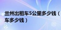 蘭州出租車5公里多少錢(86.4公里蘭州出租車多少錢)