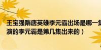 王寶強隋唐英雄李元霸出場是哪一集(王寶強在隋唐演義中演的李元霸是第幾集出來的)