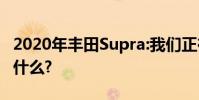 2020年豐田Supra:我們正在駕駛它 你想知道什么?