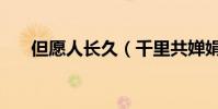 但愿人長久(千里共嬋娟出自哪首詩)