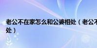 老公不在家怎么和公婆相處(老公不在家我該怎樣跟婆婆相處)