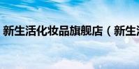 新生活化妝品旗艦店(新生活化妝品怎么樣)