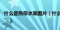 什么是熱帶水果圖片(什么是“熱帶水果之王”)
