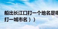 船出長江口打一個地名是哪里(船出長江口(打一城市名))
