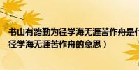 書山有路勤為徑學海無涯苦作舟是什么意思(書山有路勤為徑學海無涯苦作舟的意思)
