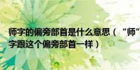 師字的偏旁部首是什么意思(“師”字的偏旁部首還有什么字跟這個偏旁部首一樣)