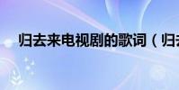 歸去來電視劇的歌詞(歸去來歌詞介紹)