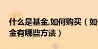 什么是基金,如何購買(如何購買基金購買基金有哪些方法)
