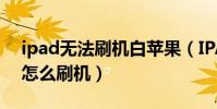 ipad無法刷機白蘋果(IPAD白蘋果怎么辦?怎么刷機)