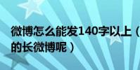 微博怎么能發140字以上(怎么發200字以上的長微博呢)