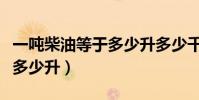 一噸柴油等于多少升多少千克(一噸柴油等于多少升)