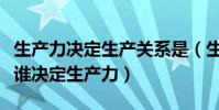 生產力決定生產關系是(生產力決定生產關系誰決定生產力)