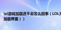 lol游戲加載進不去怎么回事(LOL無法進入游戲(無法進入加載界面))