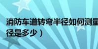 消防車道轉彎半徑如何測量(消防車道轉彎半徑是多少)
