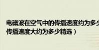 電磁波在空氣中的傳播速度約為多少米每秒(電磁波在空中傳播速度大約為多少精選)