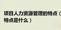 項目人力資源管理的特點(人力資源管理主要特點是什么)