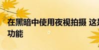 在黑暗中使用夜視拍攝 這是Pixel最新的拍照功能