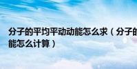 分子的平均平動動能怎么求(分子的平均動能和平均平動動能怎么計算)