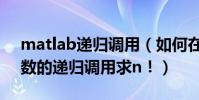 matlab遞歸調用(如何在matlab中利用函數的遞歸調用求n!)