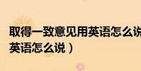 取得一致意見用英語怎么說(達成一致意見用英語怎么說)